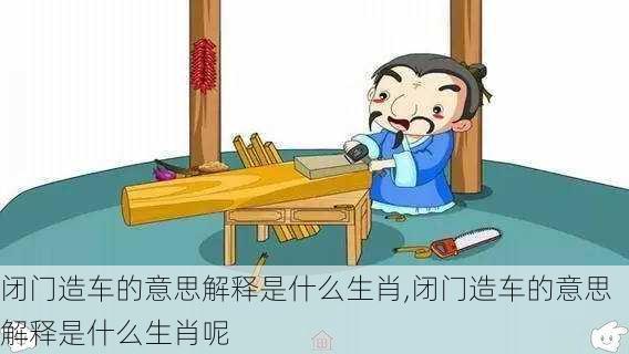 闭门造车的意思解释是什么生肖,闭门造车的意思解释是什么生肖呢