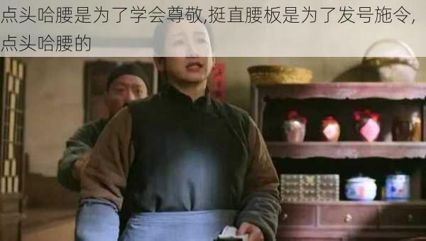 点头哈腰是为了学会尊敬,挺直腰板是为了发号施令,点头哈腰的