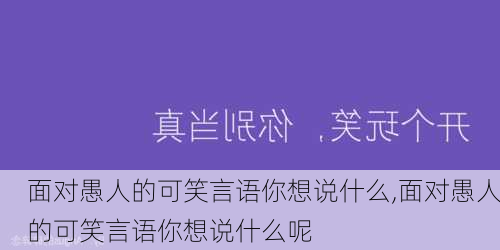 面对愚人的可笑言语你想说什么,面对愚人的可笑言语你想说什么呢