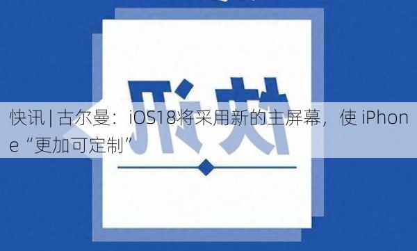 快讯 | 古尔曼：iOS18将采用新的主屏幕，使 iPhone“更加可定制”