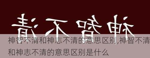 神智不清和神志不清的意思区别,神智不清和神志不清的意思区别是什么