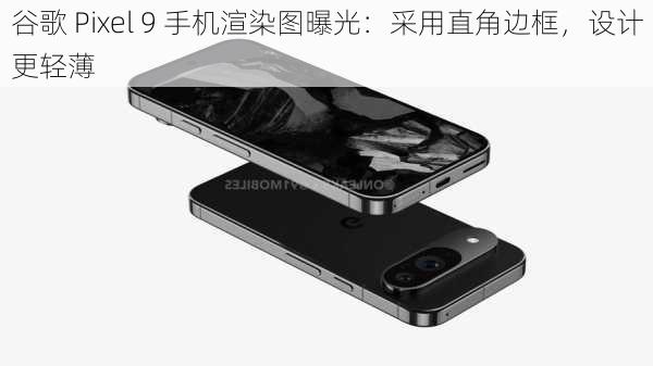 谷歌 Pixel 9 手机渲染图曝光：采用直角边框，设计更轻薄