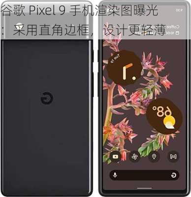 谷歌 Pixel 9 手机渲染图曝光：采用直角边框，设计更轻薄