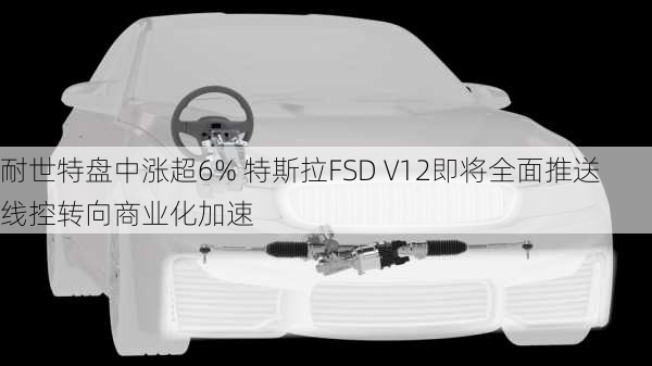 耐世特盘中涨超6% 特斯拉FSD V12即将全面推送 线控转向商业化加速