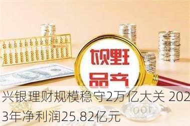 兴银理财规模稳守2万亿大关 2023年净利润25.82亿元