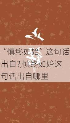 “慎终如始”这句话出自?,慎终如始这句话出自哪里