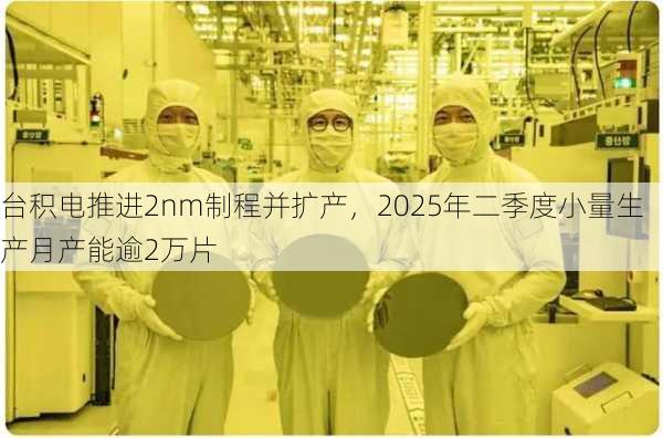 台积电推进2nm制程并扩产，2025年二季度小量生产月产能逾2万片