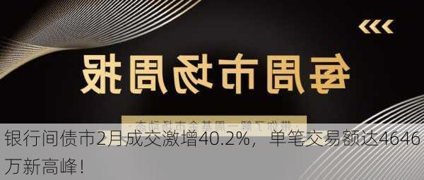 银行间债市2月成交激增40.2%，单笔交易额达4646万新高峰！