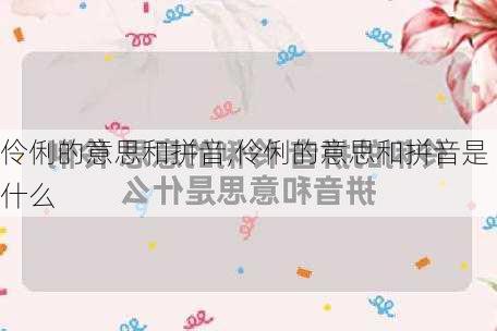 伶俐的意思和拼音,伶俐的意思和拼音是什么