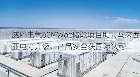 威腾电气60MWac储能项目助力马来西亚电力升级，产品安全获国际认可