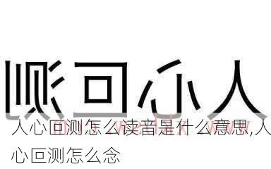 人心叵测怎么读音是什么意思,人心叵测怎么念