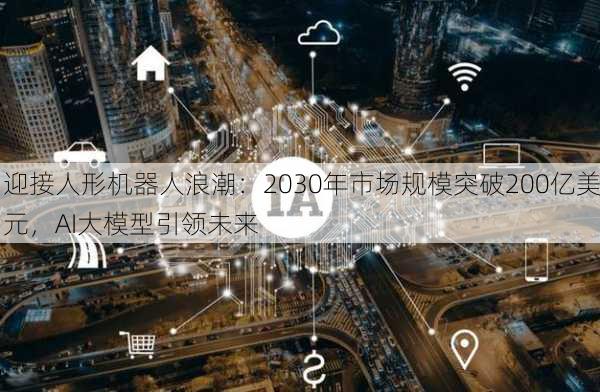 迎接人形机器人浪潮：2030年市场规模突破200亿美元，AI大模型引领未来