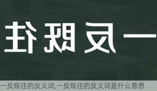 一反既往的反义词,一反既往的反义词是什么意思