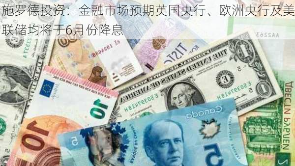 施罗德投资：金融市场预期英国央行、欧洲央行及美联储均将于6月份降息