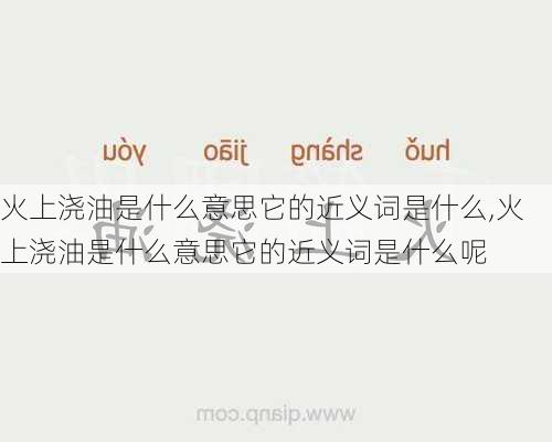 火上浇油是什么意思它的近义词是什么,火上浇油是什么意思它的近义词是什么呢