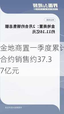 金地商置一季度累计合约销售约37.37亿元