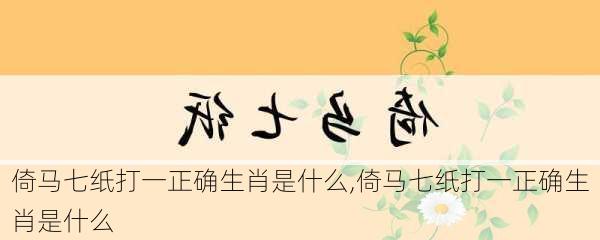 倚马七纸打一正确生肖是什么,倚马七纸打一正确生肖是什么