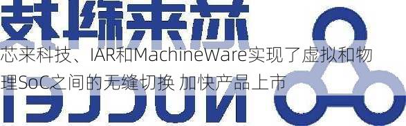 芯来科技、IAR和MachineWare实现了虚拟和物理SoC之间的无缝切换 加快产品上市