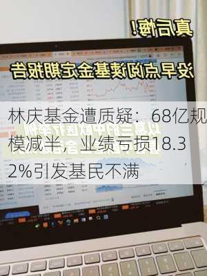 林庆基金遭质疑：68亿规模减半，业绩亏损18.32%引发基民不满