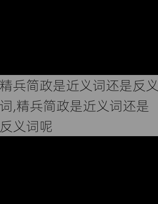 精兵简政是近义词还是反义词,精兵简政是近义词还是反义词呢