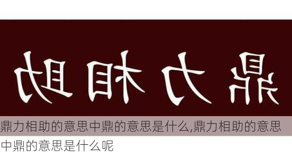 鼎力相助的意思中鼎的意思是什么,鼎力相助的意思中鼎的意思是什么呢