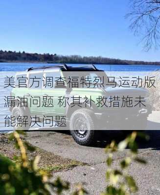 美官方调查福特烈马运动版漏油问题 称其补救措施未能解决问题