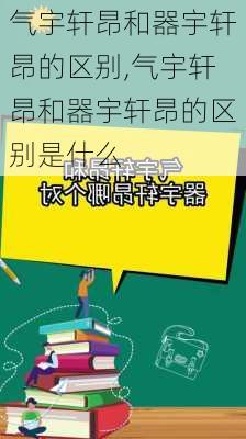 气宇轩昂和器宇轩昂的区别,气宇轩昂和器宇轩昂的区别是什么