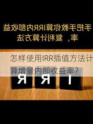 怎样使用IRR插值方法计算增量内部收益率？