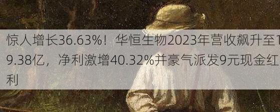 惊人增长36.63%！华恒生物2023年营收飙升至19.38亿，净利激增40.32%并豪气派发9元现金红利