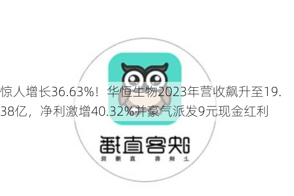 惊人增长36.63%！华恒生物2023年营收飙升至19.38亿，净利激增40.32%并豪气派发9元现金红利