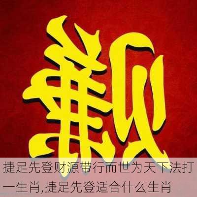 捷足先登财源带行而世为天下法打一生肖,捷足先登适合什么生肖