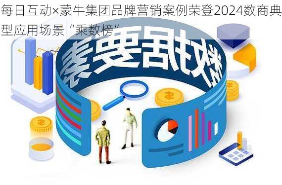 每日互动×蒙牛集团品牌营销案例荣登2024数商典型应用场景“乘数榜”