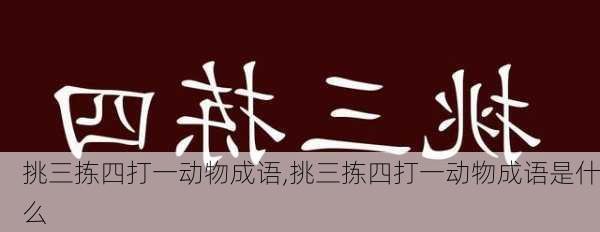 挑三拣四打一动物成语,挑三拣四打一动物成语是什么