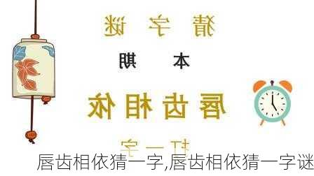 唇齿相依猜一字,唇齿相依猜一字谜