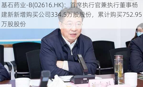 基石药业-B(02616.HK)：首席执行官兼执行董事杨建新新增购买公司334.5万股股份，累计购买752.95万股股份