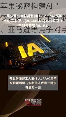 苹果秘密构建AI“梦之队”：挖角谷歌、亚马逊等竞争对手