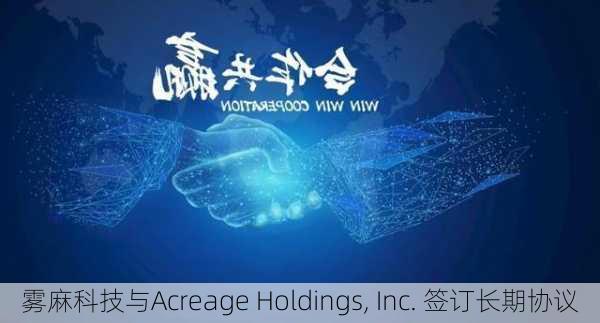 雾麻科技与Acreage Holdings, Inc. 签订长期协议