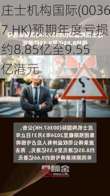 庄士机构国际(00367.HK)预期年度亏损约8.85亿至9.55亿港元