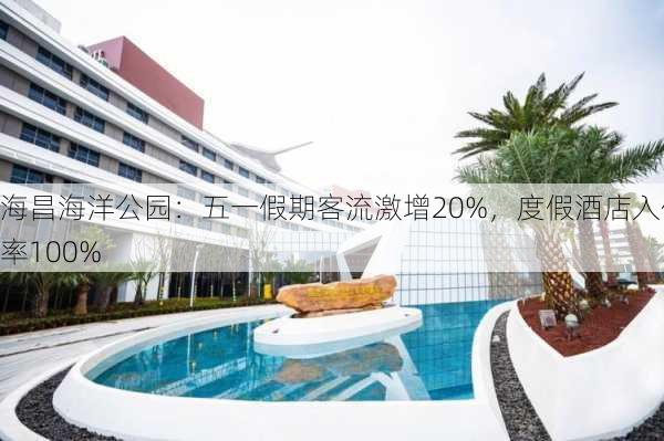 海昌海洋公园：五一假期客流激增20%，度假酒店入住率100%