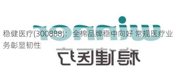 稳健医疗(300888)：全棉品牌稳中向好 常规医疗业务彰显韧性