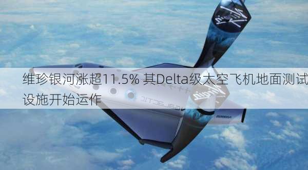 维珍银河涨超11.5% 其Delta级太空飞机地面测试设施开始运作