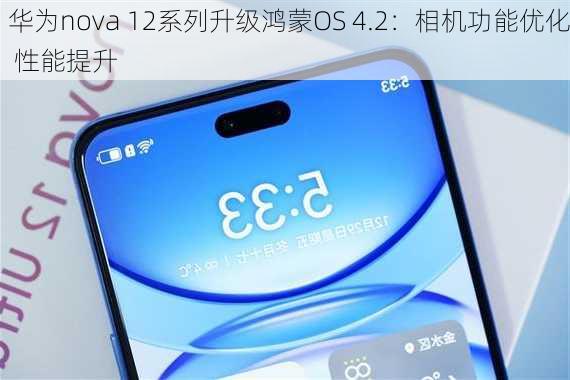 华为nova 12系列升级鸿蒙OS 4.2：相机功能优化 性能提升