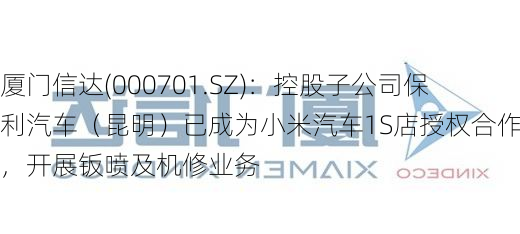 厦门信达(000701.SZ)：控股子公司保利汽车（昆明）已成为小米汽车1S店授权合作商，开展钣喷及机修业务