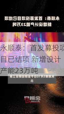 永顺泰：首发募投项目已结项 新增设计产能23万吨