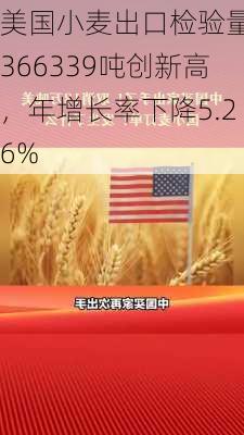 美国小麦出口检验量：366339吨创新高，年增长率下降5.26%