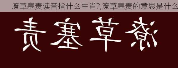 潦草塞责读音指什么生肖?,潦草塞责的意思是什么