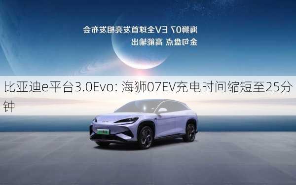 比亚迪e平台3.0Evo: 海狮07EV充电时间缩短至25分钟