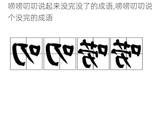 唠唠叨叨说起来没完没了的成语,唠唠叨叨说个没完的成语