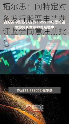 拓尔思：向特定对象发行股票申请获证监会同意注册批复