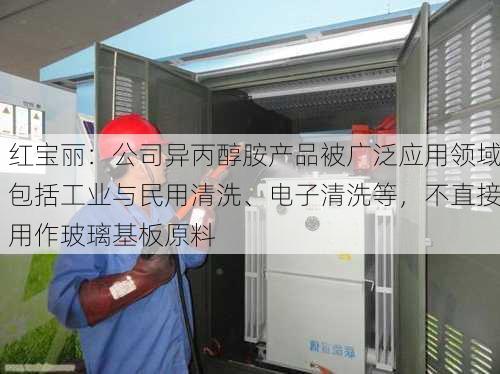 红宝丽：公司异丙醇胺产品被广泛应用领域包括工业与民用清洗、电子清洗等，不直接用作玻璃基板原料